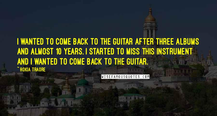 Rokia Traore Quotes: I wanted to come back to the guitar after three albums and almost 10 years. I started to miss this instrument and I wanted to come back to the guitar.