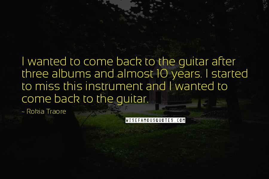 Rokia Traore Quotes: I wanted to come back to the guitar after three albums and almost 10 years. I started to miss this instrument and I wanted to come back to the guitar.