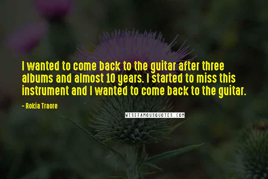 Rokia Traore Quotes: I wanted to come back to the guitar after three albums and almost 10 years. I started to miss this instrument and I wanted to come back to the guitar.