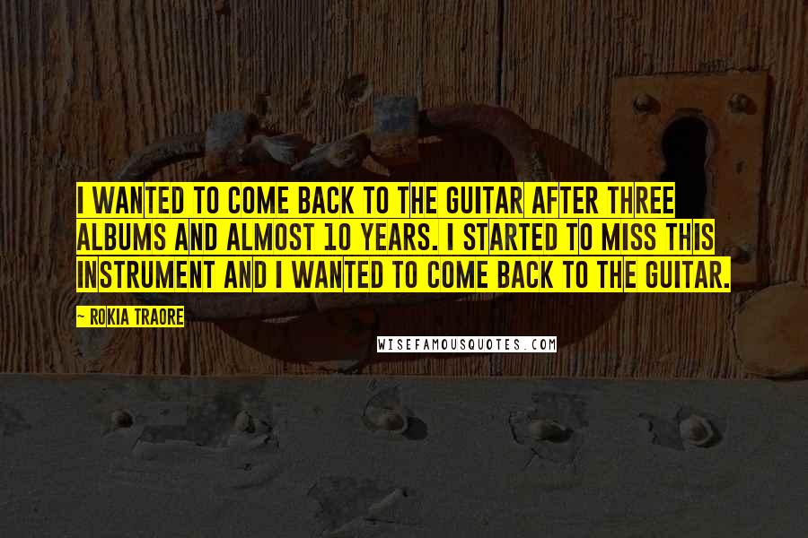 Rokia Traore Quotes: I wanted to come back to the guitar after three albums and almost 10 years. I started to miss this instrument and I wanted to come back to the guitar.