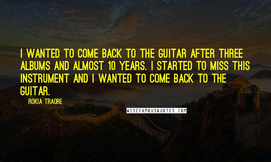 Rokia Traore Quotes: I wanted to come back to the guitar after three albums and almost 10 years. I started to miss this instrument and I wanted to come back to the guitar.