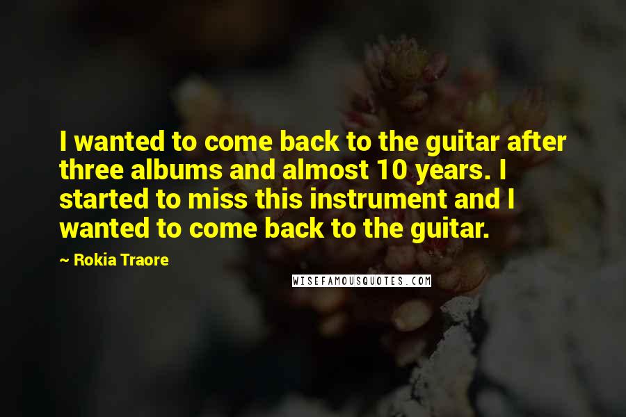 Rokia Traore Quotes: I wanted to come back to the guitar after three albums and almost 10 years. I started to miss this instrument and I wanted to come back to the guitar.