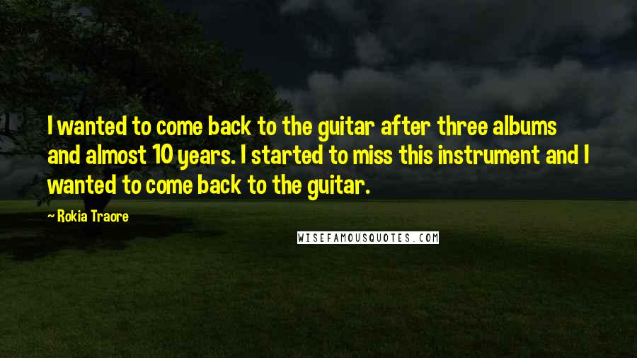 Rokia Traore Quotes: I wanted to come back to the guitar after three albums and almost 10 years. I started to miss this instrument and I wanted to come back to the guitar.