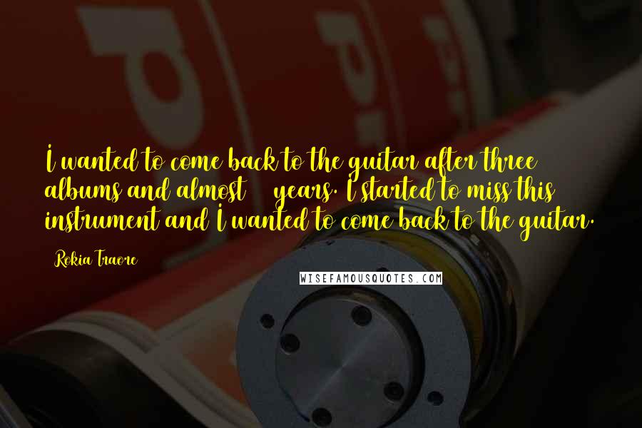 Rokia Traore Quotes: I wanted to come back to the guitar after three albums and almost 10 years. I started to miss this instrument and I wanted to come back to the guitar.