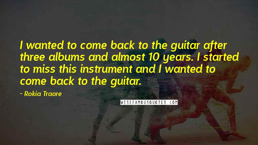 Rokia Traore Quotes: I wanted to come back to the guitar after three albums and almost 10 years. I started to miss this instrument and I wanted to come back to the guitar.