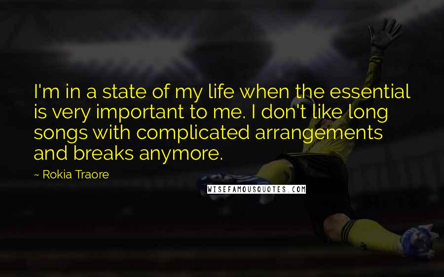 Rokia Traore Quotes: I'm in a state of my life when the essential is very important to me. I don't like long songs with complicated arrangements and breaks anymore.