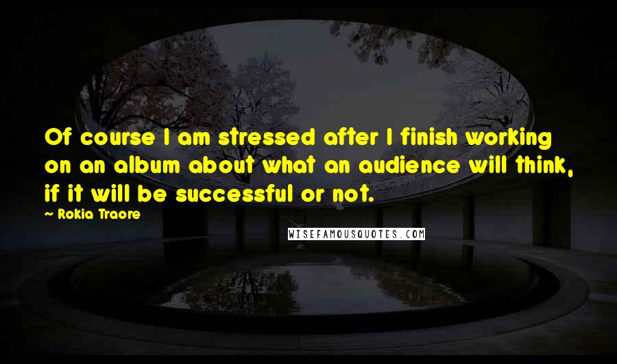 Rokia Traore Quotes: Of course I am stressed after I finish working on an album about what an audience will think, if it will be successful or not.