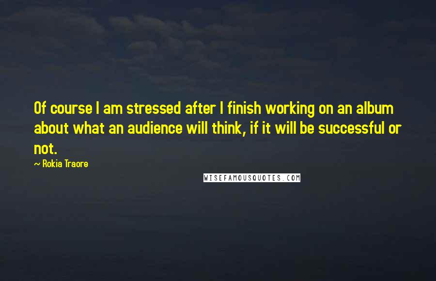 Rokia Traore Quotes: Of course I am stressed after I finish working on an album about what an audience will think, if it will be successful or not.