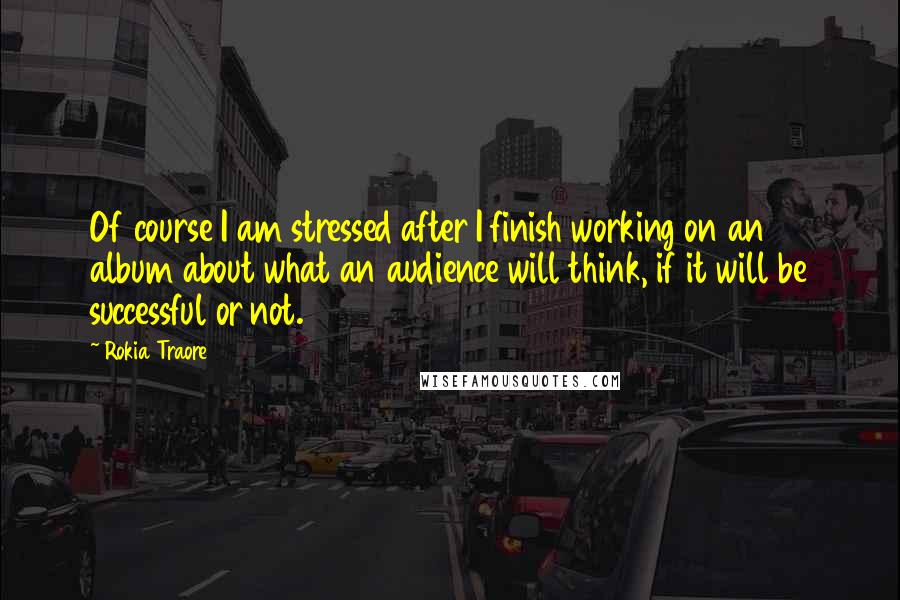 Rokia Traore Quotes: Of course I am stressed after I finish working on an album about what an audience will think, if it will be successful or not.