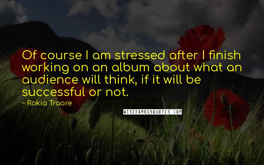 Rokia Traore Quotes: Of course I am stressed after I finish working on an album about what an audience will think, if it will be successful or not.