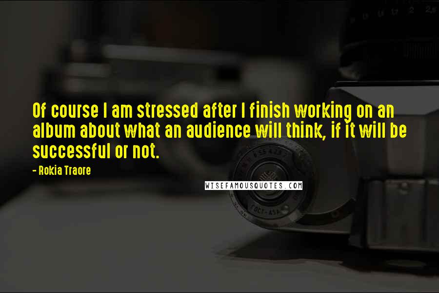 Rokia Traore Quotes: Of course I am stressed after I finish working on an album about what an audience will think, if it will be successful or not.