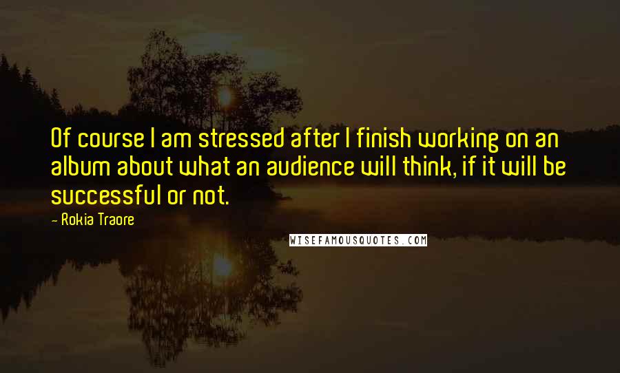 Rokia Traore Quotes: Of course I am stressed after I finish working on an album about what an audience will think, if it will be successful or not.