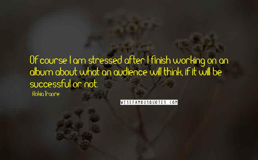 Rokia Traore Quotes: Of course I am stressed after I finish working on an album about what an audience will think, if it will be successful or not.