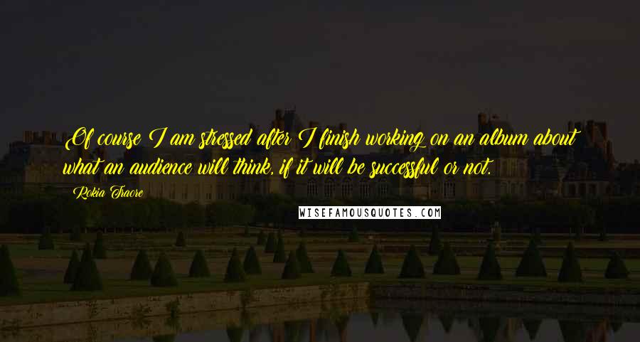 Rokia Traore Quotes: Of course I am stressed after I finish working on an album about what an audience will think, if it will be successful or not.