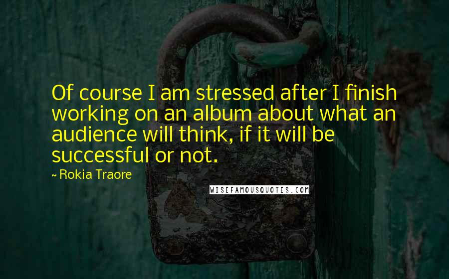 Rokia Traore Quotes: Of course I am stressed after I finish working on an album about what an audience will think, if it will be successful or not.