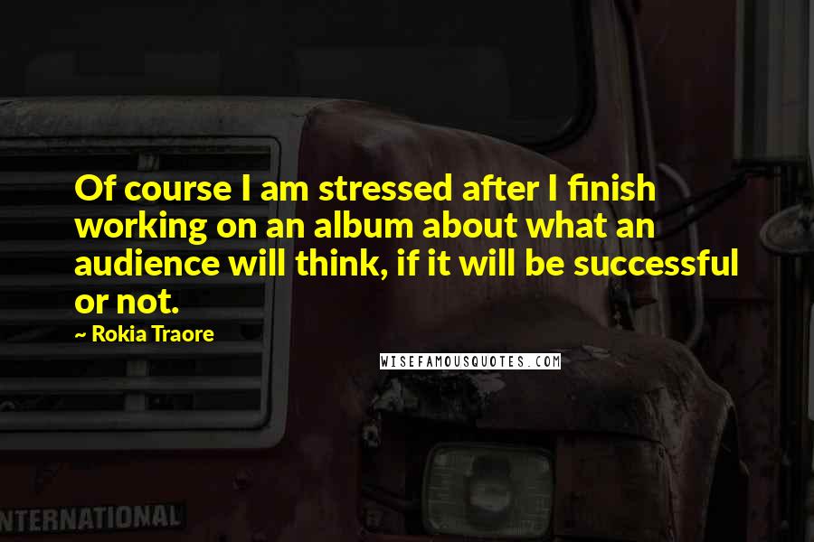 Rokia Traore Quotes: Of course I am stressed after I finish working on an album about what an audience will think, if it will be successful or not.