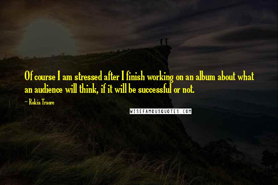 Rokia Traore Quotes: Of course I am stressed after I finish working on an album about what an audience will think, if it will be successful or not.