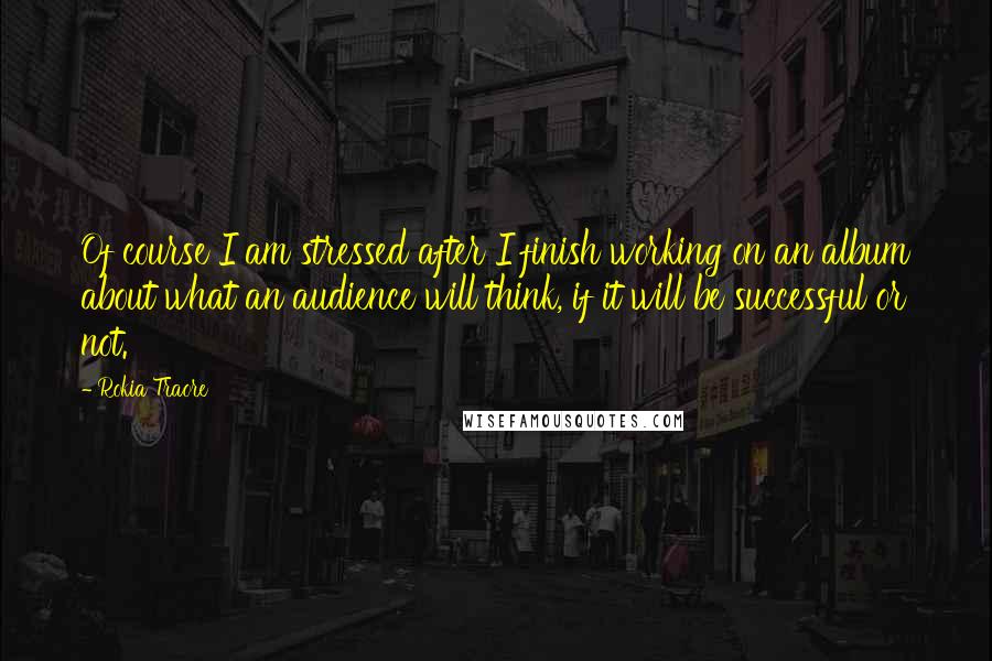 Rokia Traore Quotes: Of course I am stressed after I finish working on an album about what an audience will think, if it will be successful or not.