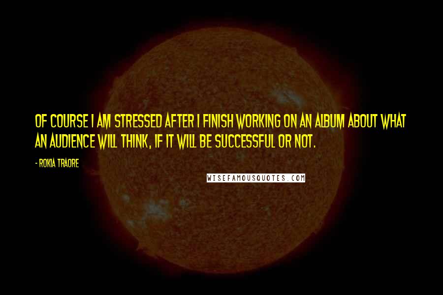 Rokia Traore Quotes: Of course I am stressed after I finish working on an album about what an audience will think, if it will be successful or not.