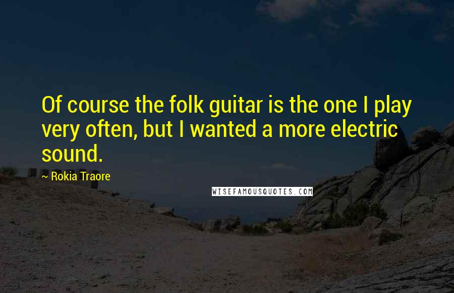 Rokia Traore Quotes: Of course the folk guitar is the one I play very often, but I wanted a more electric sound.