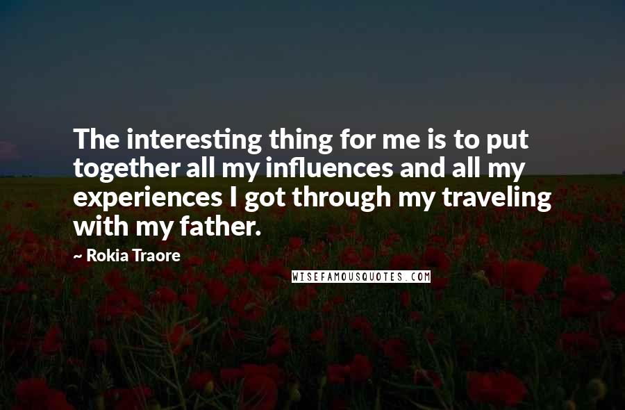 Rokia Traore Quotes: The interesting thing for me is to put together all my influences and all my experiences I got through my traveling with my father.