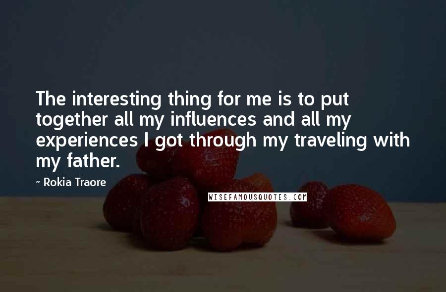 Rokia Traore Quotes: The interesting thing for me is to put together all my influences and all my experiences I got through my traveling with my father.