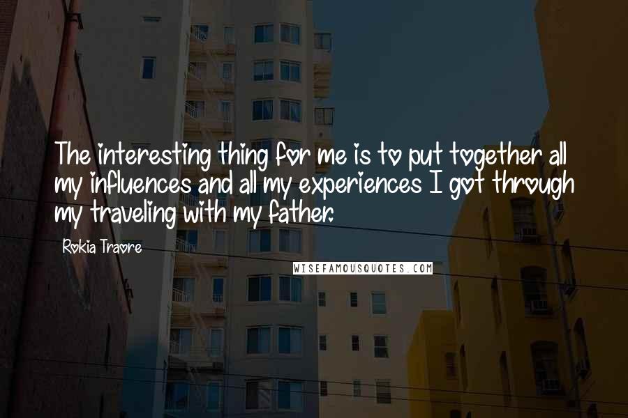 Rokia Traore Quotes: The interesting thing for me is to put together all my influences and all my experiences I got through my traveling with my father.