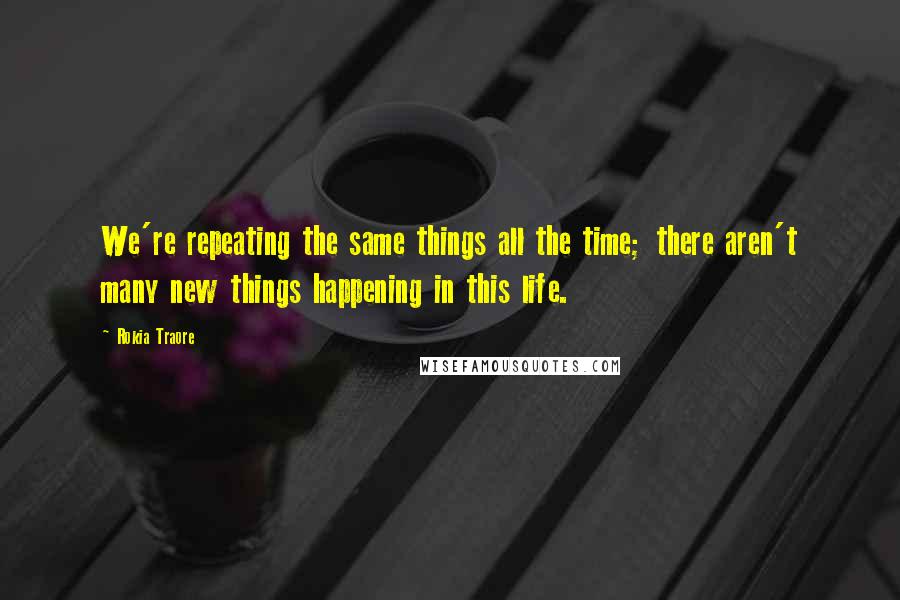 Rokia Traore Quotes: We're repeating the same things all the time; there aren't many new things happening in this life.