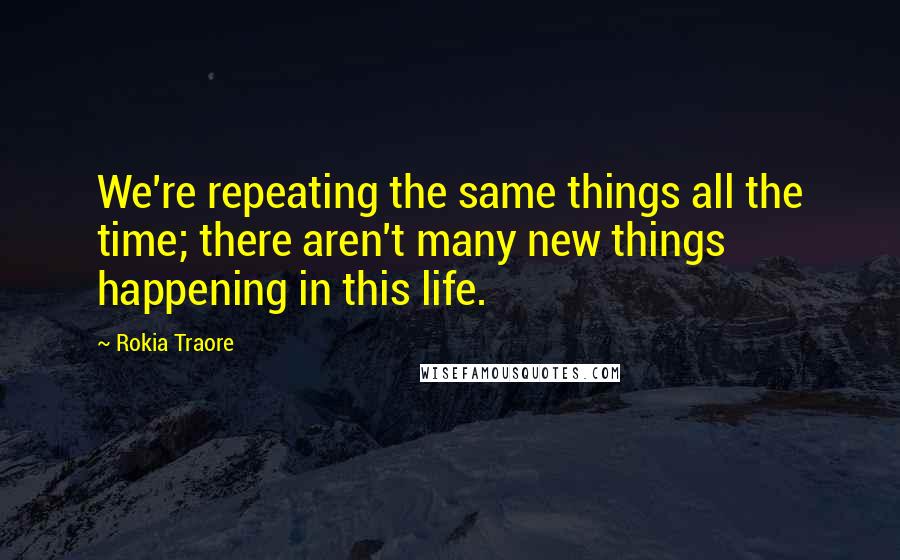 Rokia Traore Quotes: We're repeating the same things all the time; there aren't many new things happening in this life.