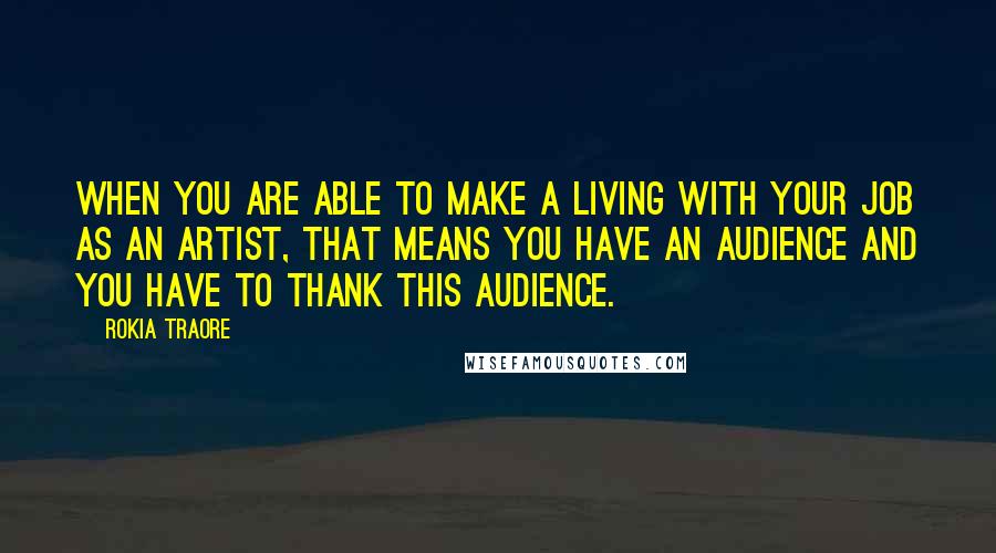 Rokia Traore Quotes: When you are able to make a living with your job as an artist, that means you have an audience and you have to thank this audience.
