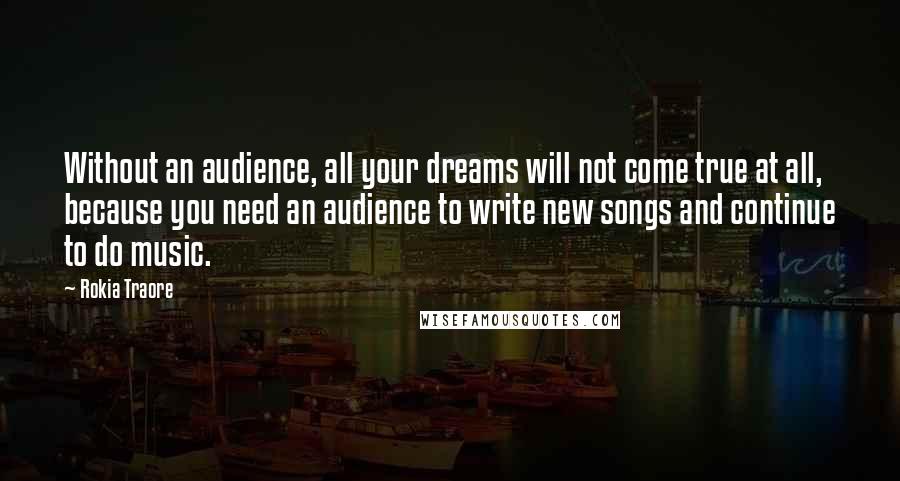 Rokia Traore Quotes: Without an audience, all your dreams will not come true at all, because you need an audience to write new songs and continue to do music.