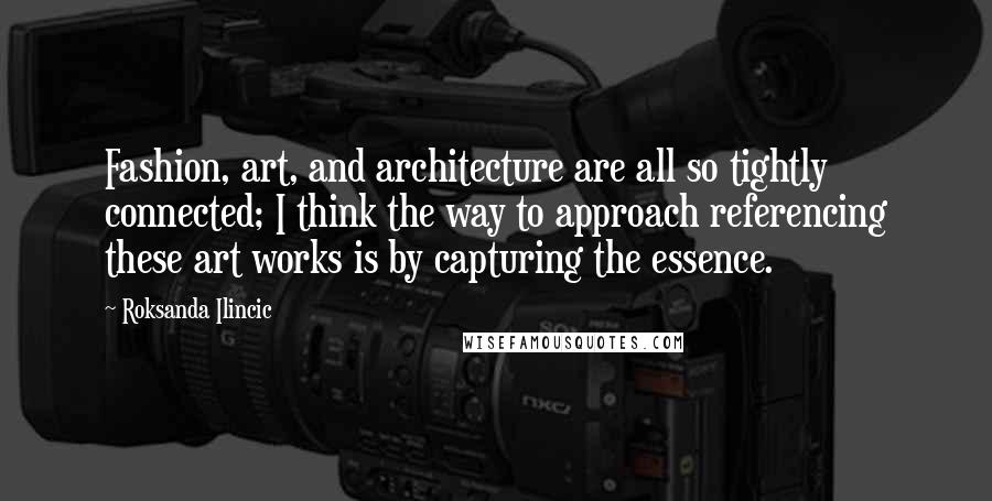 Roksanda Ilincic Quotes: Fashion, art, and architecture are all so tightly connected; I think the way to approach referencing these art works is by capturing the essence.