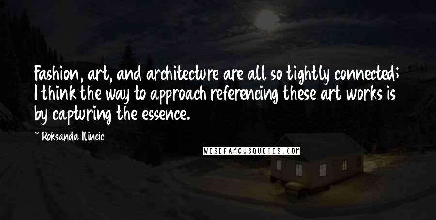 Roksanda Ilincic Quotes: Fashion, art, and architecture are all so tightly connected; I think the way to approach referencing these art works is by capturing the essence.