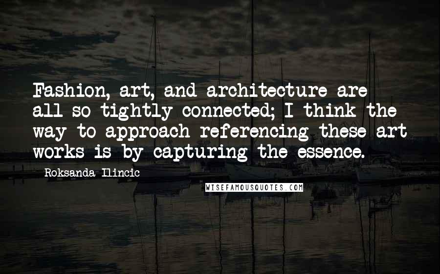 Roksanda Ilincic Quotes: Fashion, art, and architecture are all so tightly connected; I think the way to approach referencing these art works is by capturing the essence.