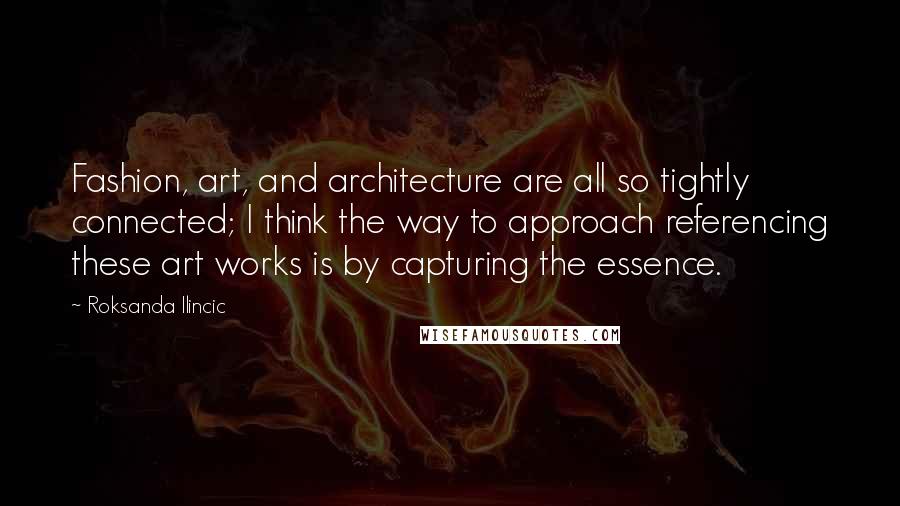 Roksanda Ilincic Quotes: Fashion, art, and architecture are all so tightly connected; I think the way to approach referencing these art works is by capturing the essence.