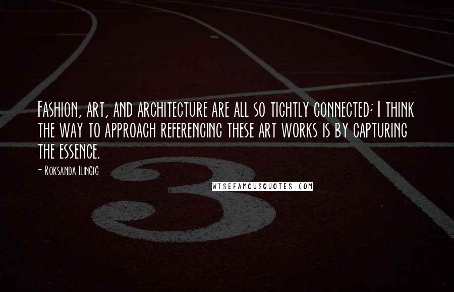 Roksanda Ilincic Quotes: Fashion, art, and architecture are all so tightly connected; I think the way to approach referencing these art works is by capturing the essence.