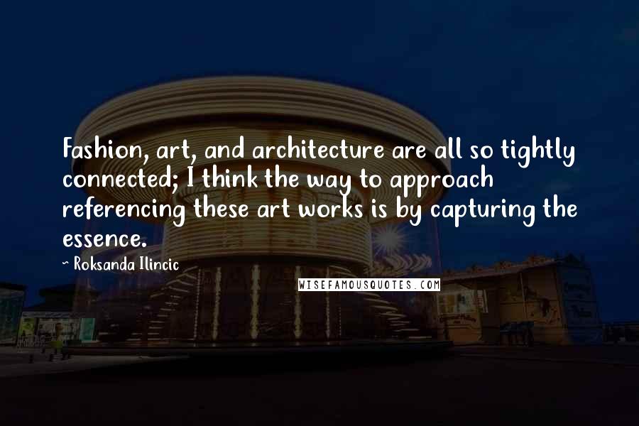 Roksanda Ilincic Quotes: Fashion, art, and architecture are all so tightly connected; I think the way to approach referencing these art works is by capturing the essence.