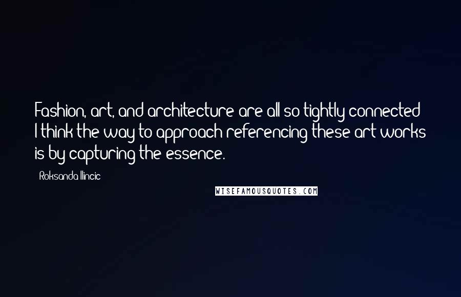 Roksanda Ilincic Quotes: Fashion, art, and architecture are all so tightly connected; I think the way to approach referencing these art works is by capturing the essence.