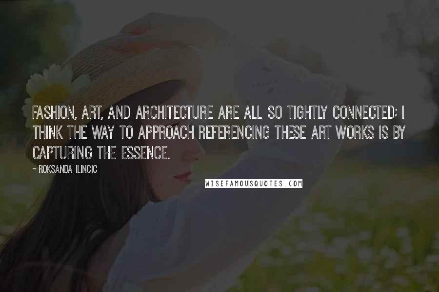 Roksanda Ilincic Quotes: Fashion, art, and architecture are all so tightly connected; I think the way to approach referencing these art works is by capturing the essence.