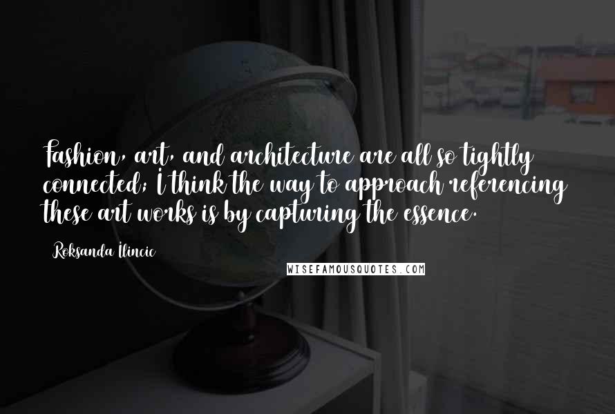 Roksanda Ilincic Quotes: Fashion, art, and architecture are all so tightly connected; I think the way to approach referencing these art works is by capturing the essence.