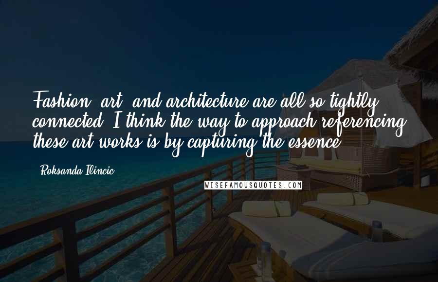 Roksanda Ilincic Quotes: Fashion, art, and architecture are all so tightly connected; I think the way to approach referencing these art works is by capturing the essence.