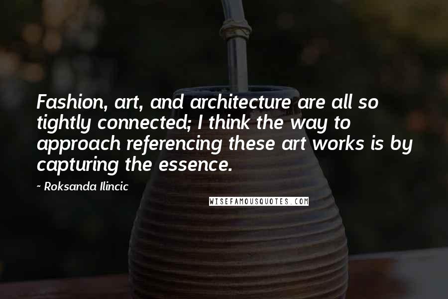 Roksanda Ilincic Quotes: Fashion, art, and architecture are all so tightly connected; I think the way to approach referencing these art works is by capturing the essence.