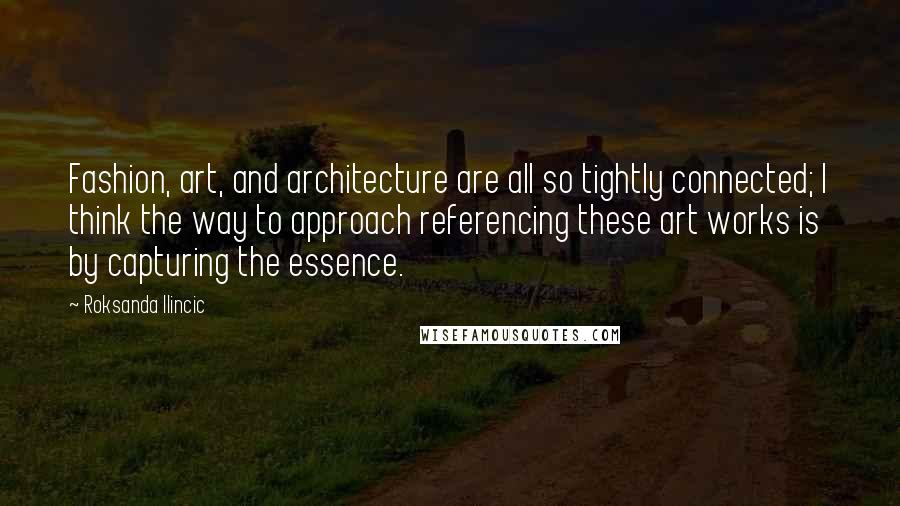 Roksanda Ilincic Quotes: Fashion, art, and architecture are all so tightly connected; I think the way to approach referencing these art works is by capturing the essence.