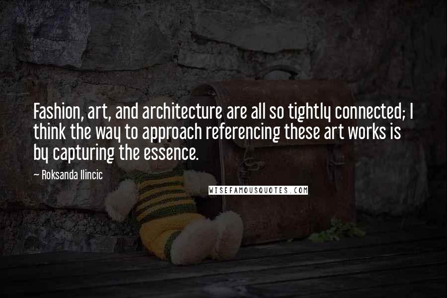 Roksanda Ilincic Quotes: Fashion, art, and architecture are all so tightly connected; I think the way to approach referencing these art works is by capturing the essence.