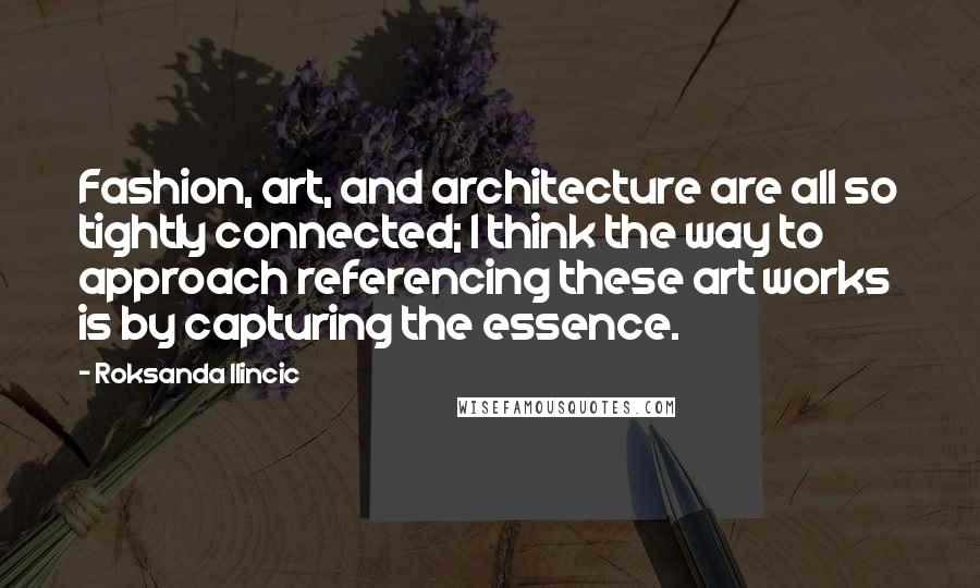 Roksanda Ilincic Quotes: Fashion, art, and architecture are all so tightly connected; I think the way to approach referencing these art works is by capturing the essence.