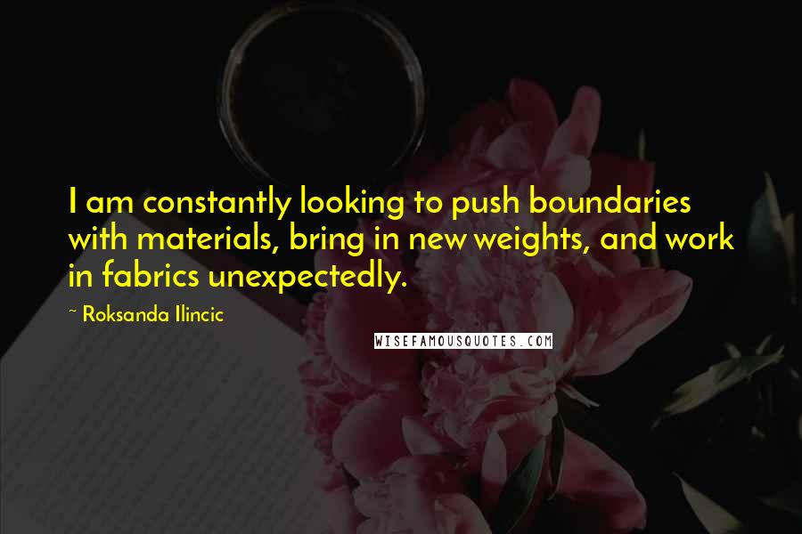 Roksanda Ilincic Quotes: I am constantly looking to push boundaries with materials, bring in new weights, and work in fabrics unexpectedly.