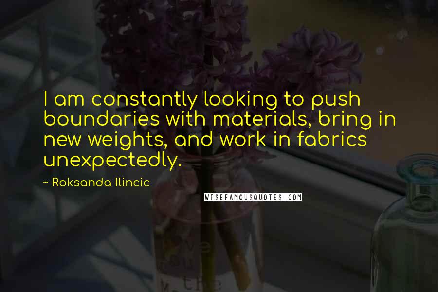 Roksanda Ilincic Quotes: I am constantly looking to push boundaries with materials, bring in new weights, and work in fabrics unexpectedly.