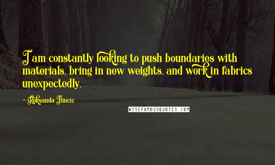 Roksanda Ilincic Quotes: I am constantly looking to push boundaries with materials, bring in new weights, and work in fabrics unexpectedly.