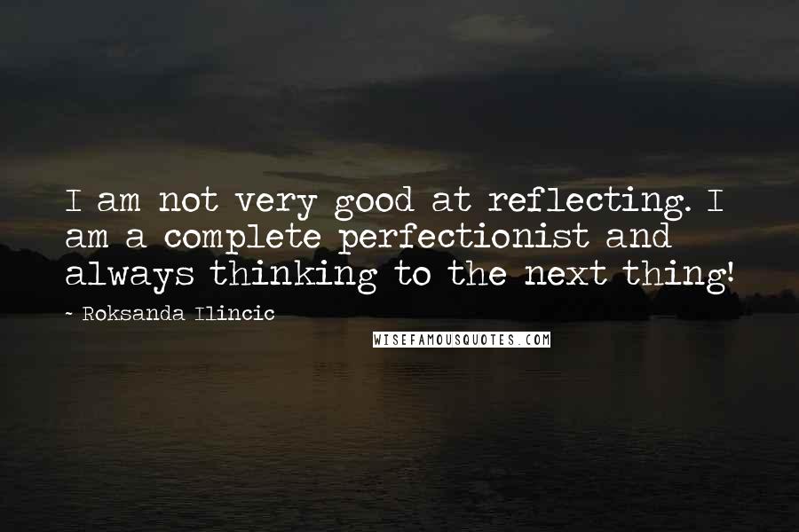 Roksanda Ilincic Quotes: I am not very good at reflecting. I am a complete perfectionist and always thinking to the next thing!