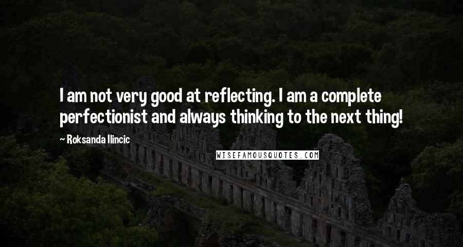 Roksanda Ilincic Quotes: I am not very good at reflecting. I am a complete perfectionist and always thinking to the next thing!